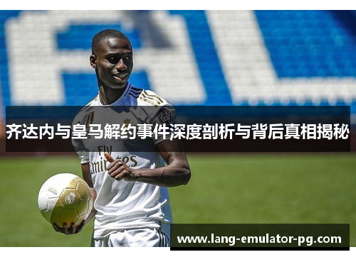 齐达内与皇马解约事件深度剖析与背后真相揭秘