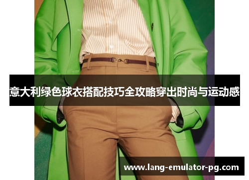 意大利绿色球衣搭配技巧全攻略穿出时尚与运动感 意大利绿色球衣搭配技巧全攻略穿出时尚与运动感
