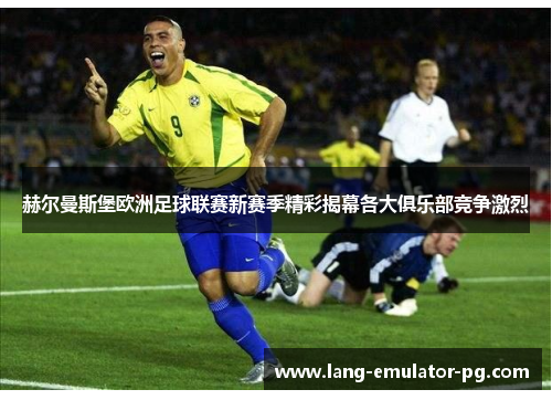 赫尔曼斯堡欧洲足球联赛新赛季精彩揭幕各大俱乐部竞争激烈