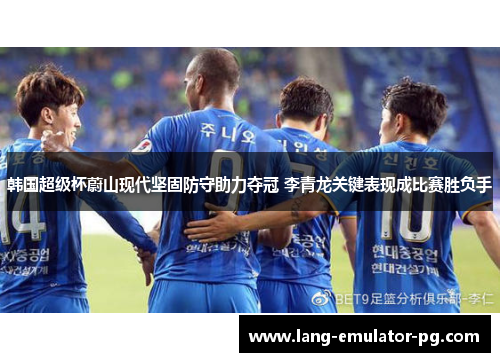 韩国超级杯蔚山现代坚固防守助力夺冠 李青龙关键表现成比赛胜负手