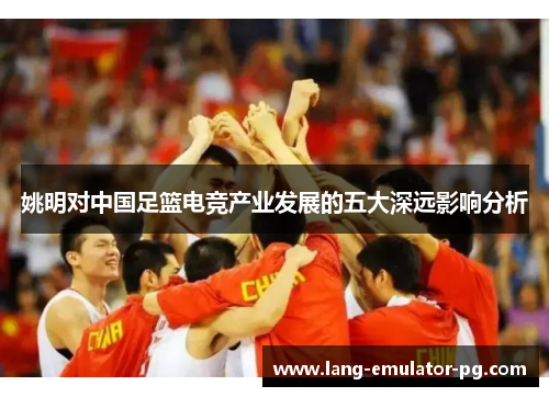 姚明对中国足篮电竞产业发展的五大深远影响分析