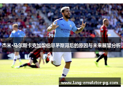 杰米·马尔斯卡克加盟伯恩茅斯背后的原因与未来展望分析