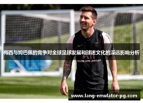 梅西与姆巴佩的竞争对全球足球发展和球迷文化的深远影响分析