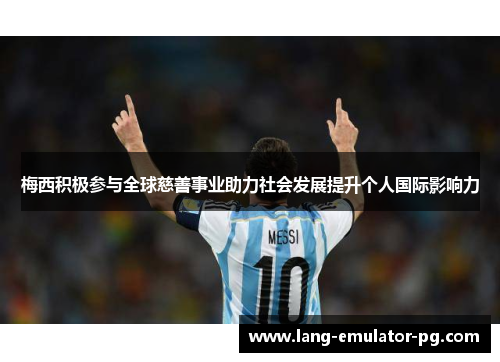 梅西积极参与全球慈善事业助力社会发展提升个人国际影响力