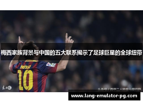 梅西家族背景与中国的五大联系揭示了足球巨星的全球纽带