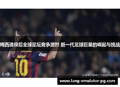 梅西退役后全球足坛竞争激烈 新一代足球巨星的崛起与挑战