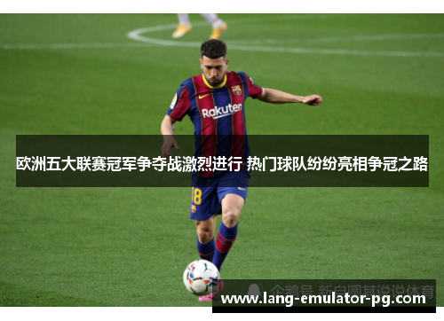 欧洲五大联赛冠军争夺战激烈进行 热门球队纷纷亮相争冠之路