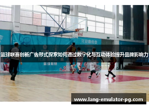 篮球联赛创新广告形式探索如何通过数字化与互动体验提升品牌影响力