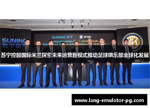 苏宁控股国际米兰探索未来运营新模式推动足球俱乐部全球化发展