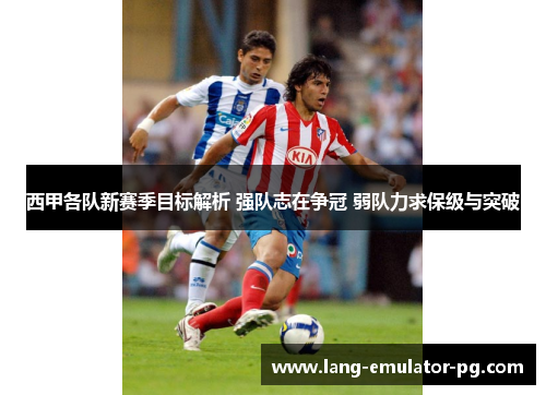 西甲各队新赛季目标解析 强队志在争冠 弱队力求保级与突破