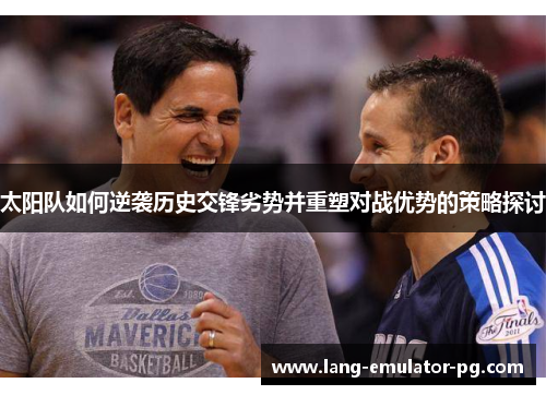 太阳队如何逆袭历史交锋劣势并重塑对战优势的策略探讨