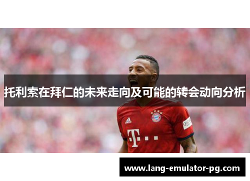 托利索在拜仁的未来走向及可能的转会动向分析