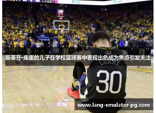斯蒂芬·库里的儿子在学校篮球赛中表现出色成为焦点引发关注