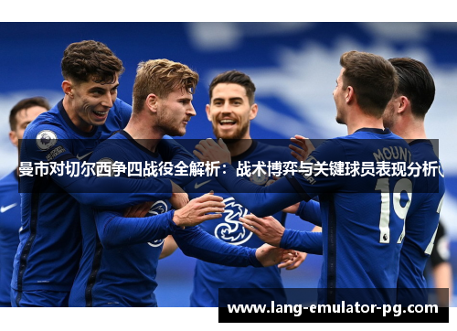 曼市对切尔西争四战役全解析:战术博弈与关键球员表现分析 曼市对切尔西争四战役全解析:战术博弈与关键球员表现分析