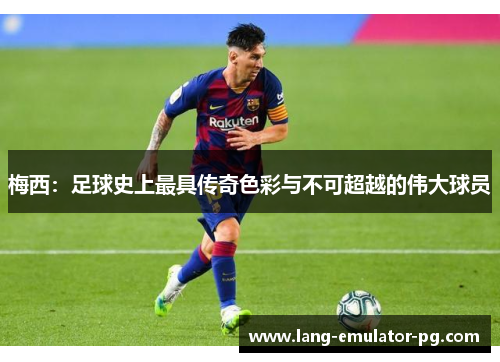 梅西：足球史上最具传奇色彩与不可超越的伟大球员