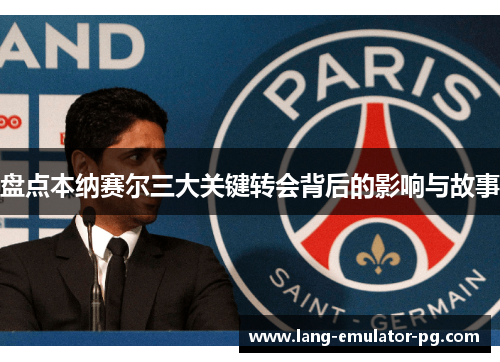 盘点本纳赛尔三大关键转会背后的影响与故事