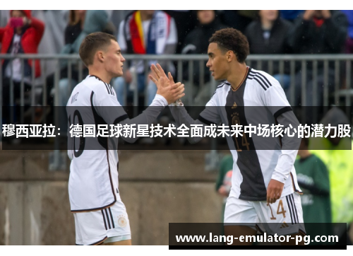 穆西亚拉：德国足球新星技术全面成未来中场核心的潜力股