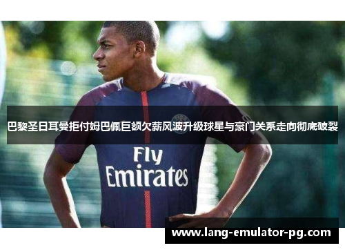 巴黎圣日耳曼拒付姆巴佩巨额欠薪风波升级球星与豪门关系走向彻底破裂 巴黎圣日耳曼拒付姆巴佩巨额欠薪风波升级球星与豪门关系走向彻底破裂