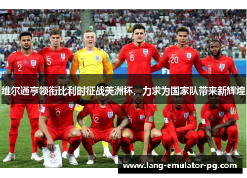 维尔通亨领衔比利时征战美洲杯，力求为国家队带来新辉煌