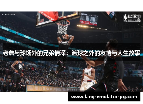 老詹与球场外的兄弟情深：篮球之外的友情与人生故事