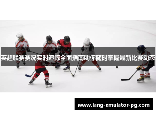 英超联赛赛况实时追踪全面指南助你随时掌握最新比赛动态