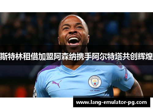 斯特林租借加盟阿森纳携手阿尔特塔共创辉煌 斯特林租借加盟阿森纳携手阿尔特塔共创辉煌