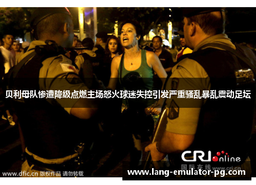 贝利母队惨遭降级点燃主场怒火球迷失控引发严重骚乱暴乱震动足坛 贝利母队惨遭降级点燃主场怒火球迷失控引发严重骚乱暴乱震动足坛