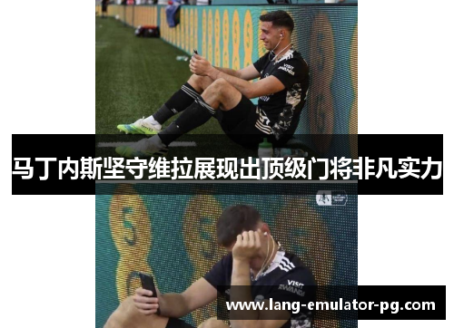 马丁内斯坚守维拉展现出顶级门将非凡实力 马丁内斯坚守维拉展现出顶级门将非凡实力