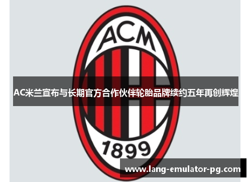 AC米兰宣布与长期官方合作伙伴轮胎品牌续约五年再创辉煌 AC米兰宣布与长期官方合作伙伴轮胎品牌续约五年再创辉煌