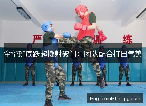 全华班底跃起掷射破门:团队配合打出气势 全华班底跃起掷射破门:团队配合打出气势